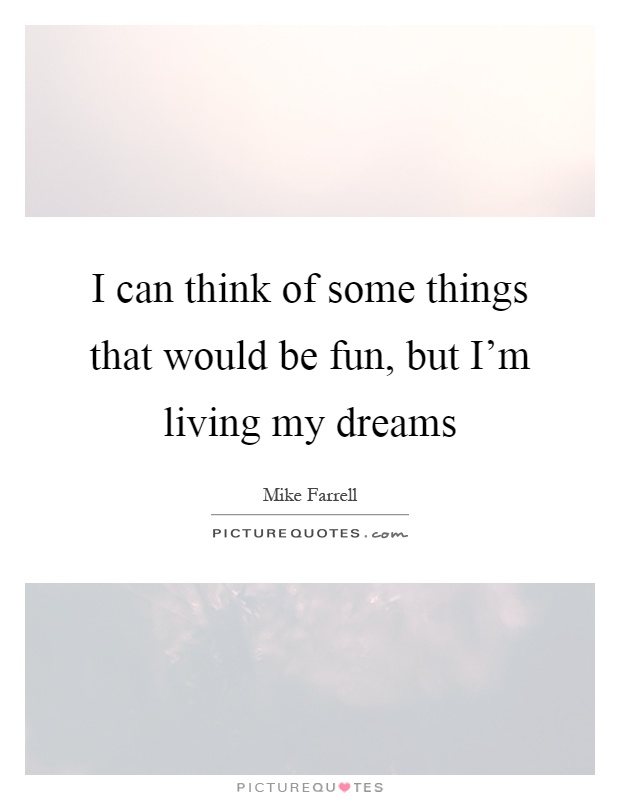 I can think of some things that would be fun, but I'm living my dreams Picture Quote #1