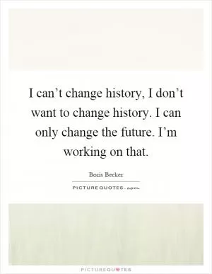 I can’t change history, I don’t want to change history. I can only change the future. I’m working on that Picture Quote #1
