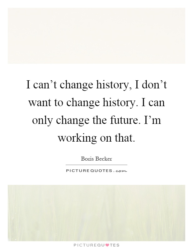 I can't change history, I don't want to change history. I can only change the future. I'm working on that Picture Quote #1