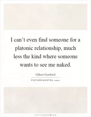 I can’t even find someone for a platonic relationship, much less the kind where someone wants to see me naked Picture Quote #1