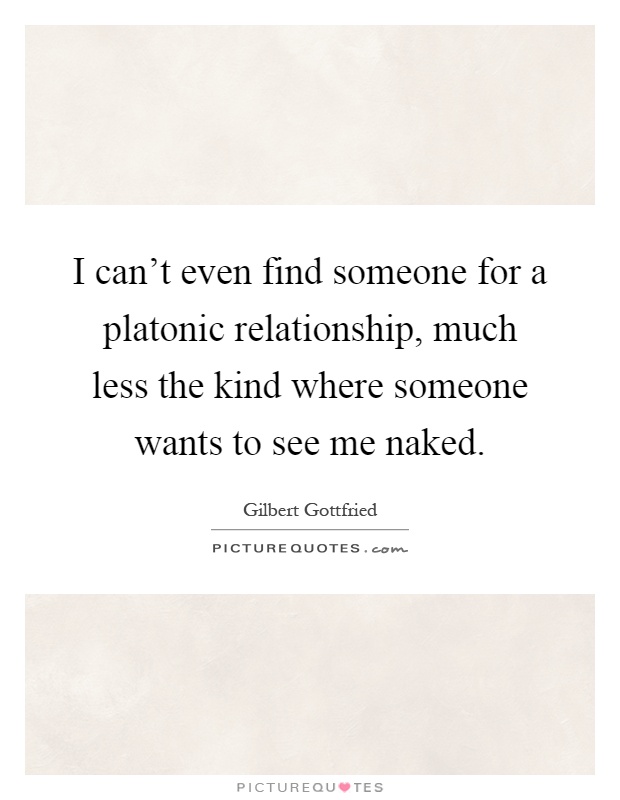 I can't even find someone for a platonic relationship, much less the kind where someone wants to see me naked Picture Quote #1