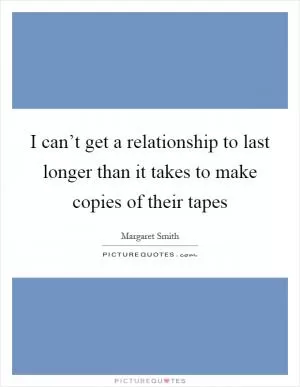 I can’t get a relationship to last longer than it takes to make copies of their tapes Picture Quote #1