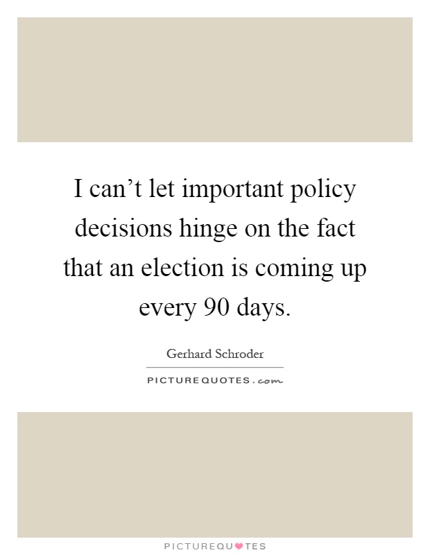 I can't let important policy decisions hinge on the fact that an election is coming up every 90 days Picture Quote #1