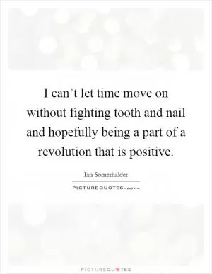 I can’t let time move on without fighting tooth and nail and hopefully being a part of a revolution that is positive Picture Quote #1