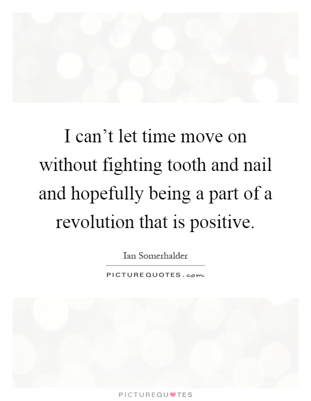 I can't let time move on without fighting tooth and nail and hopefully being a part of a revolution that is positive Picture Quote #1