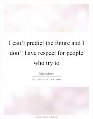 I can’t predict the future and I don’t have respect for people who try to Picture Quote #1