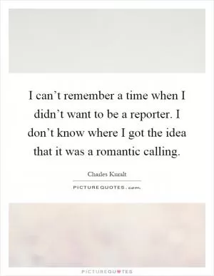 I can’t remember a time when I didn’t want to be a reporter. I don’t know where I got the idea that it was a romantic calling Picture Quote #1