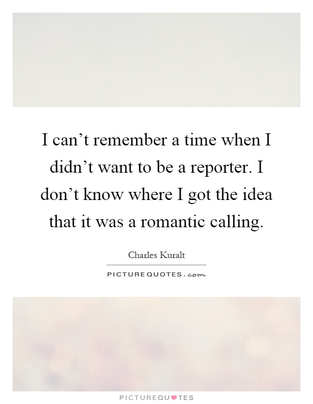 I can't remember a time when I didn't want to be a reporter. I don't know where I got the idea that it was a romantic calling Picture Quote #1
