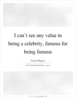 I can’t see any value in being a celebrity, famous for being famous Picture Quote #1