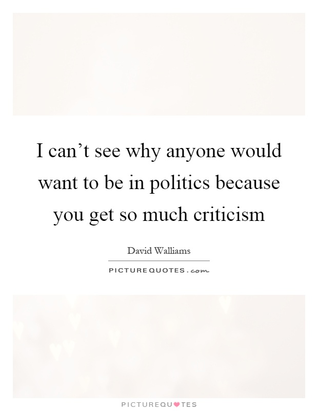 I can't see why anyone would want to be in politics because you get so much criticism Picture Quote #1