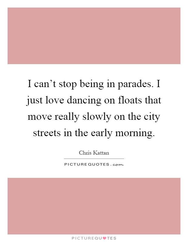 I can't stop being in parades. I just love dancing on floats that move really slowly on the city streets in the early morning Picture Quote #1