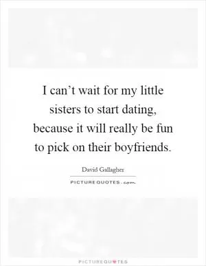 I can’t wait for my little sisters to start dating, because it will really be fun to pick on their boyfriends Picture Quote #1