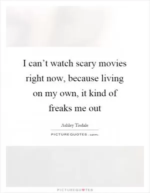 I can’t watch scary movies right now, because living on my own, it kind of freaks me out Picture Quote #1