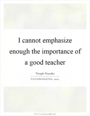 I cannot emphasize enough the importance of a good teacher Picture Quote #1