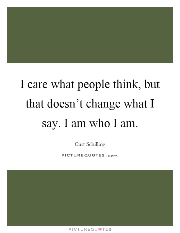 I care what people think, but that doesn't change what I say. I am who I am Picture Quote #1