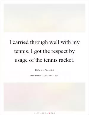 I carried through well with my tennis. I got the respect by usage of the tennis racket Picture Quote #1