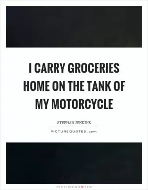 I carry groceries home on the tank of my motorcycle Picture Quote #1