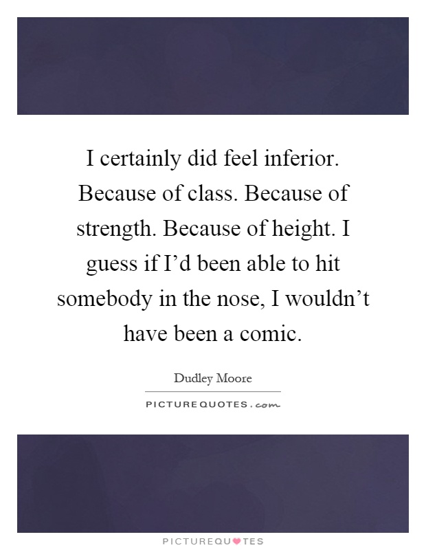 I certainly did feel inferior. Because of class. Because of strength. Because of height. I guess if I'd been able to hit somebody in the nose, I wouldn't have been a comic Picture Quote #1