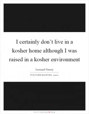 I certainly don’t live in a kosher home although I was raised in a kosher environment Picture Quote #1