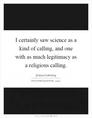 I certainly saw science as a kind of calling, and one with as much legitimacy as a religious calling Picture Quote #1