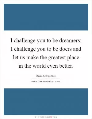 I challenge you to be dreamers; I challenge you to be doers and let us make the greatest place in the world even better Picture Quote #1