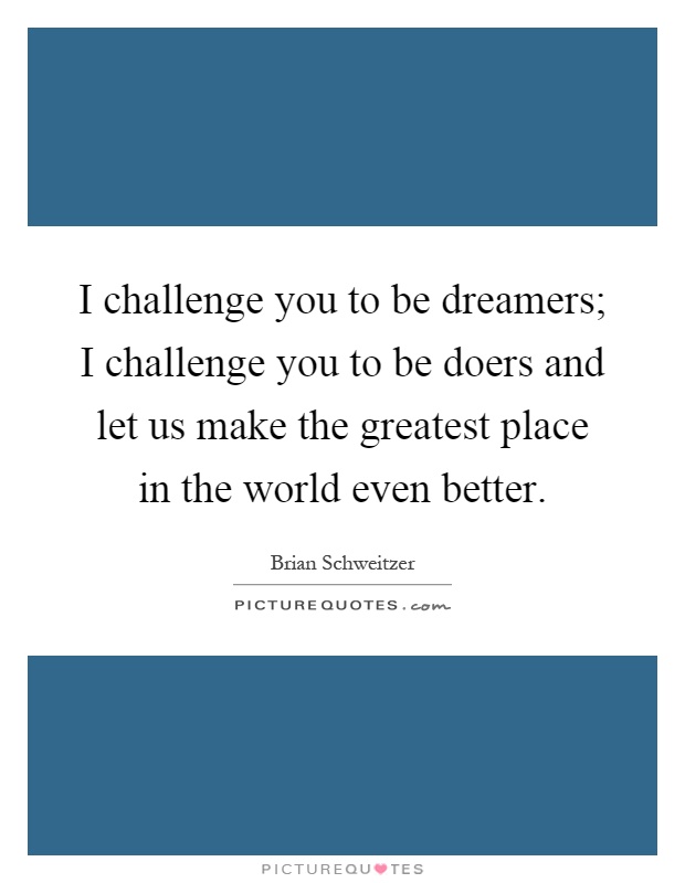 I challenge you to be dreamers; I challenge you to be doers and let us make the greatest place in the world even better Picture Quote #1