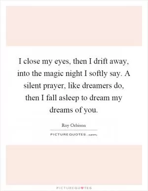 I close my eyes, then I drift away, into the magic night I softly say. A silent prayer, like dreamers do, then I fall asleep to dream my dreams of you Picture Quote #1