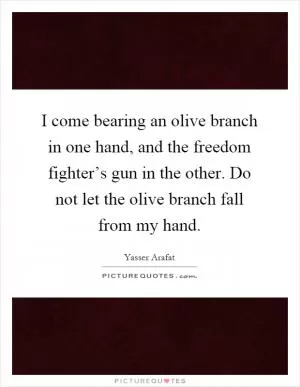 I come bearing an olive branch in one hand, and the freedom fighter’s gun in the other. Do not let the olive branch fall from my hand Picture Quote #1