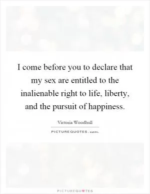 I come before you to declare that my sex are entitled to the inalienable right to life, liberty, and the pursuit of happiness Picture Quote #1