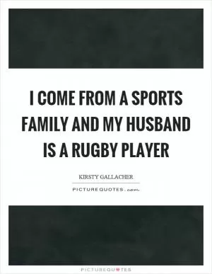 I come from a sports family and my husband is a rugby player Picture Quote #1