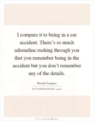 I compare it to being in a car accident. There’s so much adrenaline rushing through you that you remember being in the accident but you don’t remember any of the details Picture Quote #1