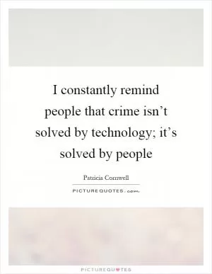 I constantly remind people that crime isn’t solved by technology; it’s solved by people Picture Quote #1
