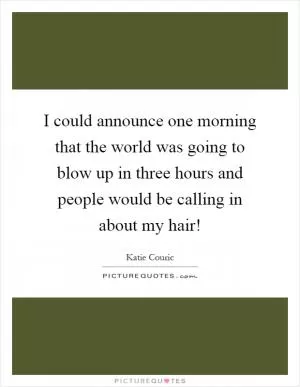 I could announce one morning that the world was going to blow up in three hours and people would be calling in about my hair! Picture Quote #1