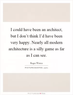 I could have been an architect, but I don’t think I’d have been very happy. Nearly all modern architecture is a silly game as far as I can see Picture Quote #1