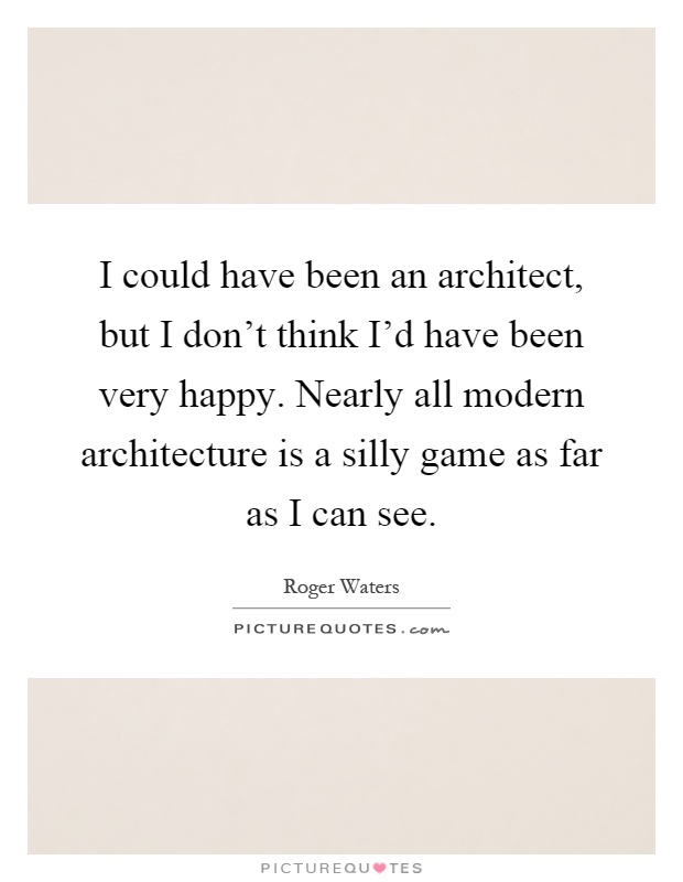 I could have been an architect, but I don't think I'd have been very happy. Nearly all modern architecture is a silly game as far as I can see Picture Quote #1