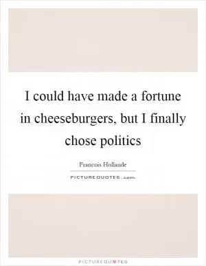 I could have made a fortune in cheeseburgers, but I finally chose politics Picture Quote #1