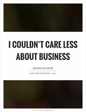 I couldn’t care less about business Picture Quote #1