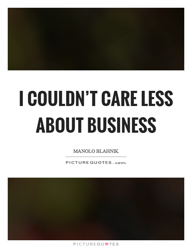 I couldn't care less about business Picture Quote #1