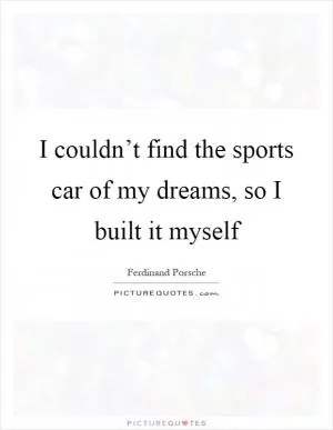 I couldn’t find the sports car of my dreams, so I built it myself Picture Quote #1