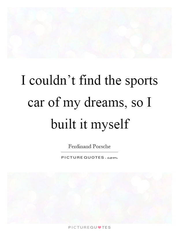 I couldn't find the sports car of my dreams, so I built it myself Picture Quote #1