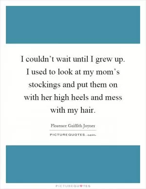 I couldn’t wait until I grew up. I used to look at my mom’s stockings and put them on with her high heels and mess with my hair Picture Quote #1