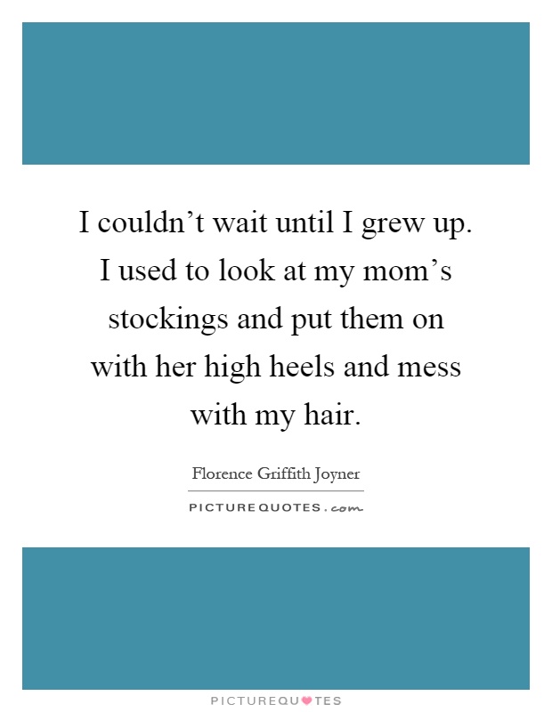 I couldn't wait until I grew up. I used to look at my mom's stockings and put them on with her high heels and mess with my hair Picture Quote #1