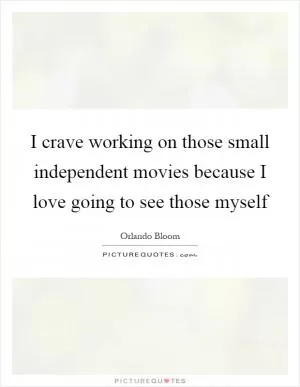 I crave working on those small independent movies because I love going to see those myself Picture Quote #1