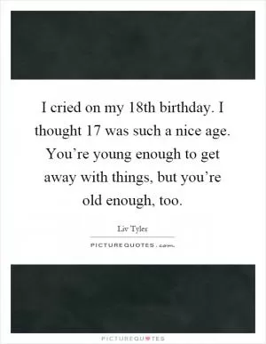 I cried on my 18th birthday. I thought 17 was such a nice age. You’re young enough to get away with things, but you’re old enough, too Picture Quote #1