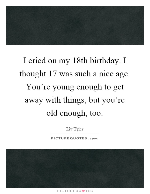 I cried on my 18th birthday. I thought 17 was such a nice age. You're young enough to get away with things, but you're old enough, too Picture Quote #1
