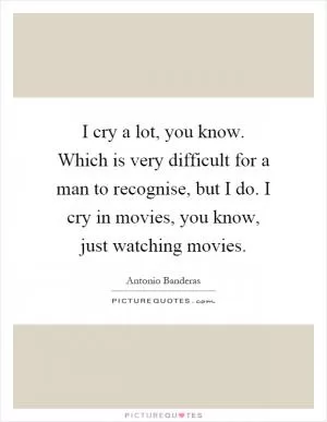 I cry a lot, you know. Which is very difficult for a man to recognise, but I do. I cry in movies, you know, just watching movies Picture Quote #1