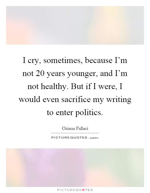 I cry, sometimes, because I'm not 20 years younger, and I'm not healthy. But if I were, I would even sacrifice my writing to enter politics Picture Quote #1