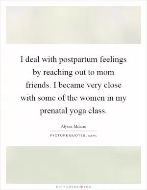I deal with postpartum feelings by reaching out to mom friends. I became very close with some of the women in my prenatal yoga class Picture Quote #1