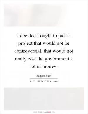 I decided I ought to pick a project that would not be controversial, that would not really cost the government a lot of money Picture Quote #1