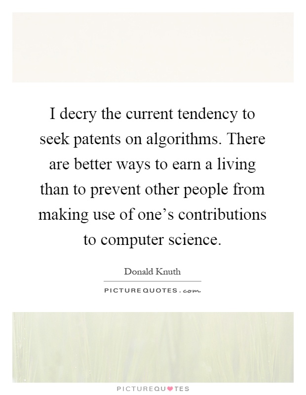 I decry the current tendency to seek patents on algorithms. There are better ways to earn a living than to prevent other people from making use of one's contributions to computer science Picture Quote #1